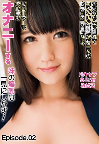 お兄ちゃんに隠れてコッソリと鍵盤ハモニカの吹き口で乳首転がし、リコーダーでクリ擦りオナニーする妹の爆乳は一見にしかず！ Hカップ98cm みはる Episode.02