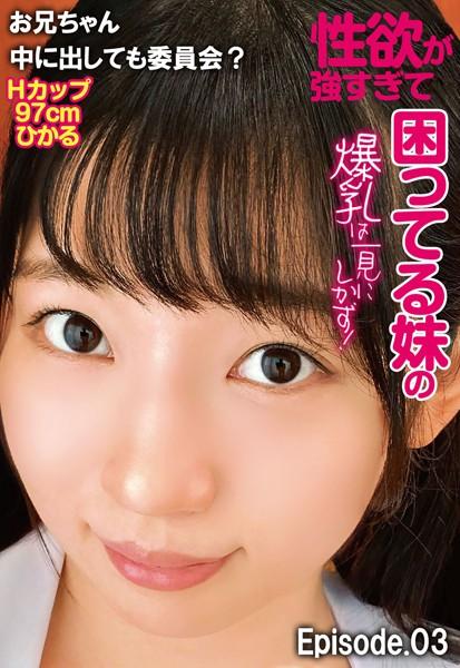 性欲が強すぎて困ってる妹の爆乳は一見にしかず！お兄ちゃん中に出しても委員会？ Hカップ97cm ひかる Episode.03