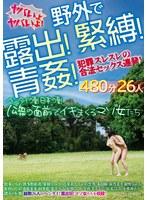 野外で露出！緊縛！青姦！犯罪スレスレの合法セックス連発！ヤバいよヤバいよ！480分26人